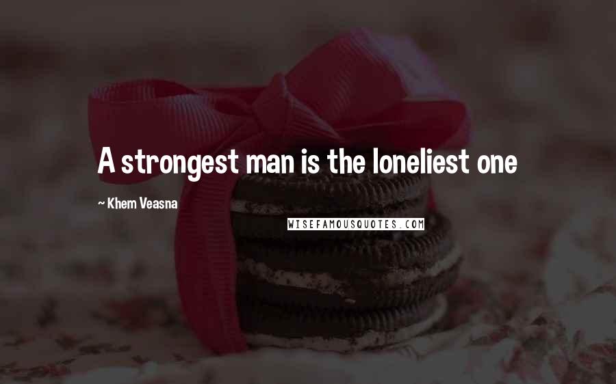 Khem Veasna Quotes: A strongest man is the loneliest one