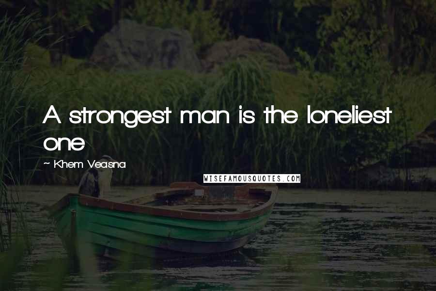 Khem Veasna Quotes: A strongest man is the loneliest one