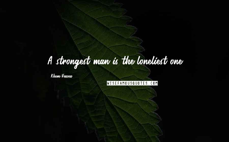 Khem Veasna Quotes: A strongest man is the loneliest one