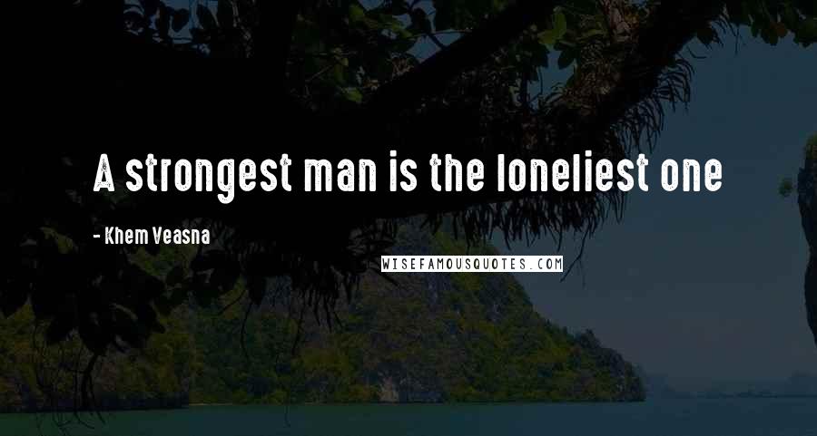 Khem Veasna Quotes: A strongest man is the loneliest one