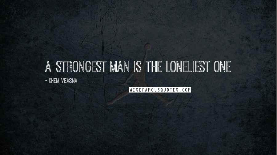 Khem Veasna Quotes: A strongest man is the loneliest one