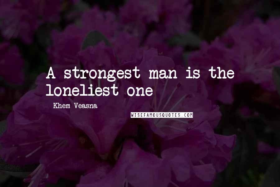 Khem Veasna Quotes: A strongest man is the loneliest one