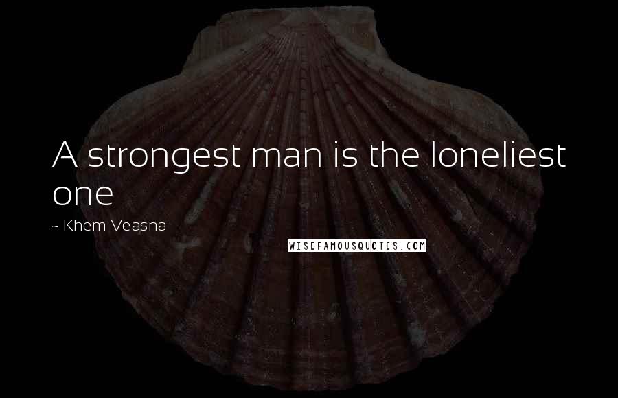 Khem Veasna Quotes: A strongest man is the loneliest one