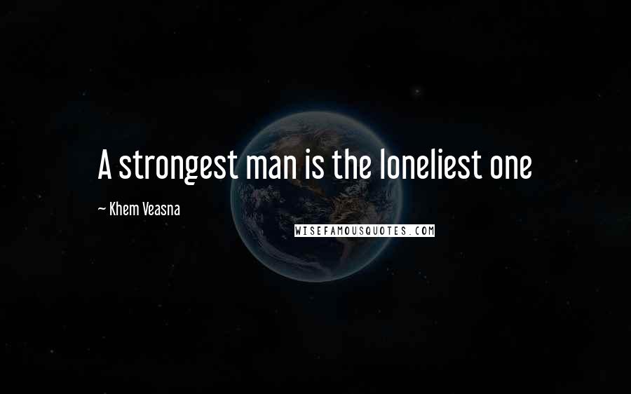 Khem Veasna Quotes: A strongest man is the loneliest one