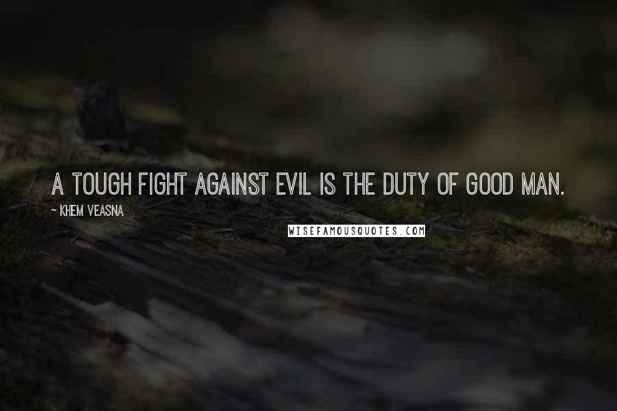 Khem Veasna Quotes: A tough fight against evil is the duty of good man.