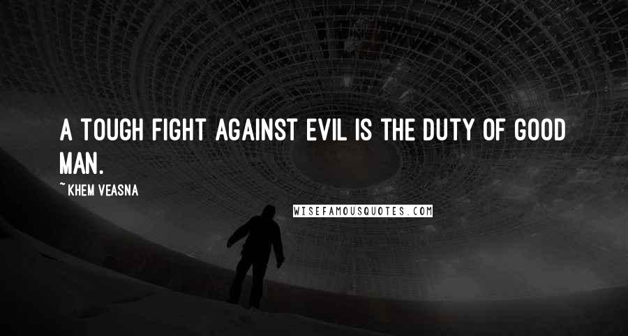 Khem Veasna Quotes: A tough fight against evil is the duty of good man.