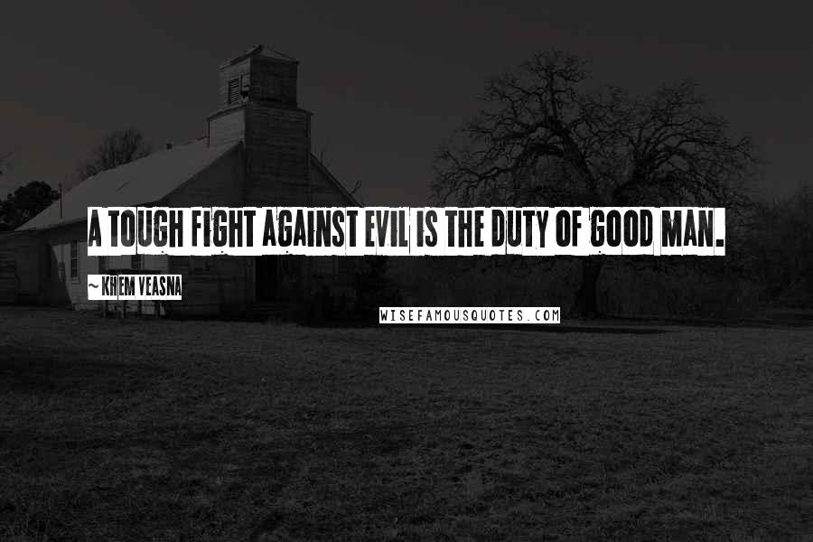 Khem Veasna Quotes: A tough fight against evil is the duty of good man.