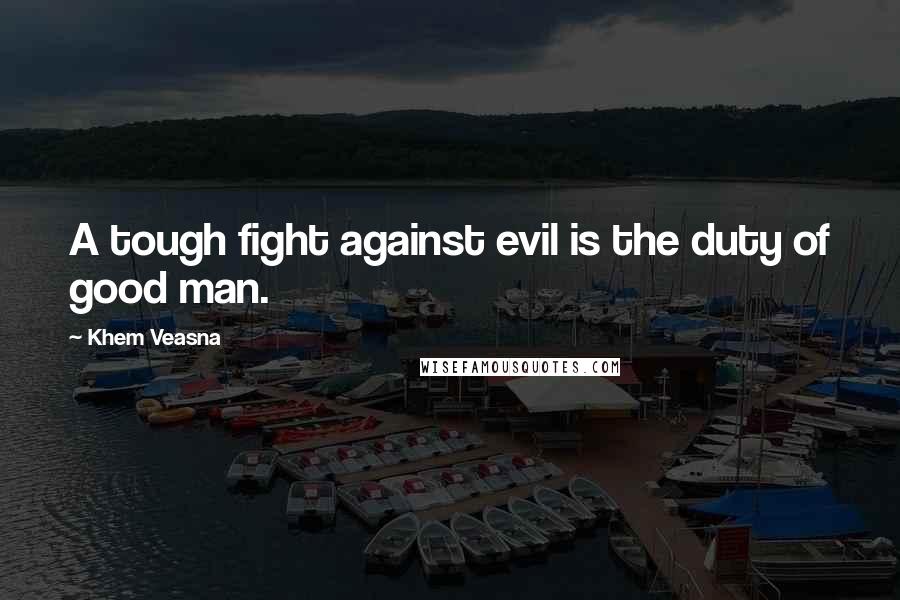 Khem Veasna Quotes: A tough fight against evil is the duty of good man.