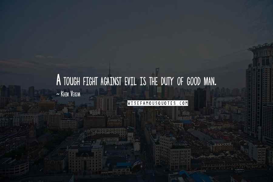 Khem Veasna Quotes: A tough fight against evil is the duty of good man.