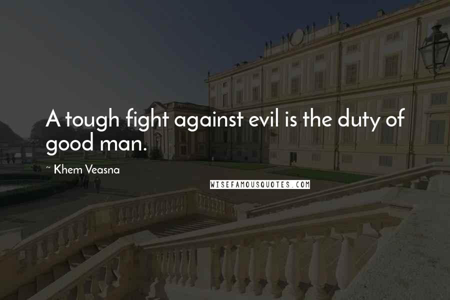 Khem Veasna Quotes: A tough fight against evil is the duty of good man.