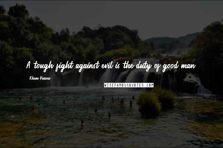 Khem Veasna Quotes: A tough fight against evil is the duty of good man.