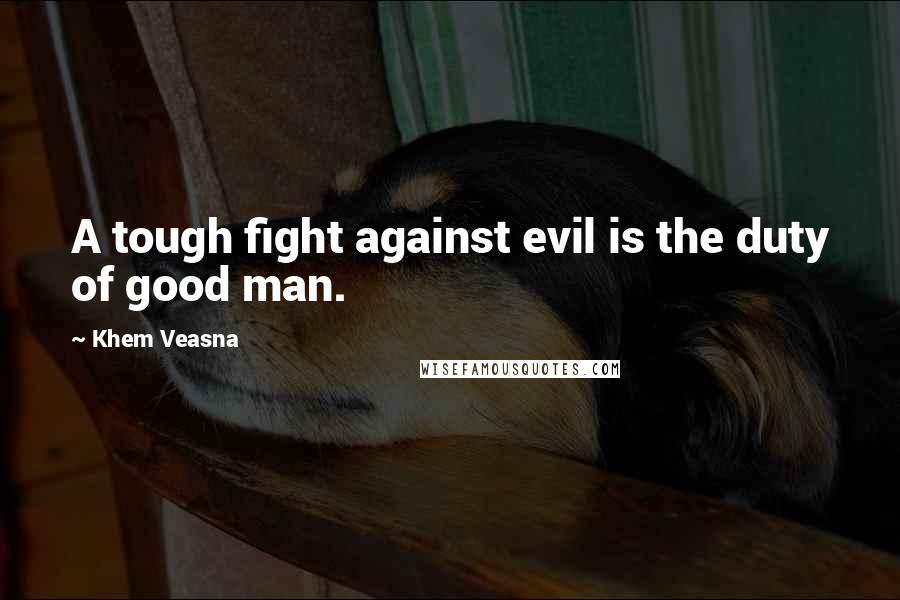 Khem Veasna Quotes: A tough fight against evil is the duty of good man.