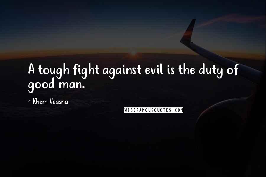 Khem Veasna Quotes: A tough fight against evil is the duty of good man.