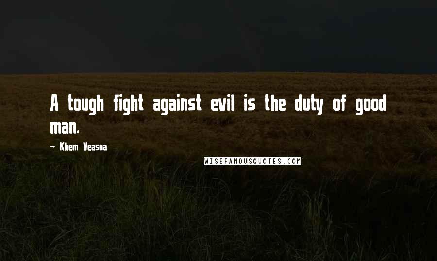 Khem Veasna Quotes: A tough fight against evil is the duty of good man.