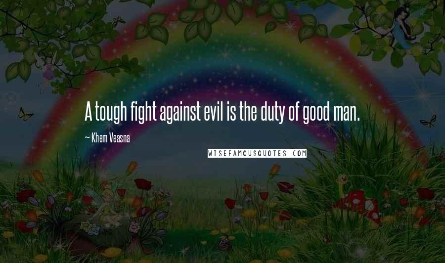 Khem Veasna Quotes: A tough fight against evil is the duty of good man.