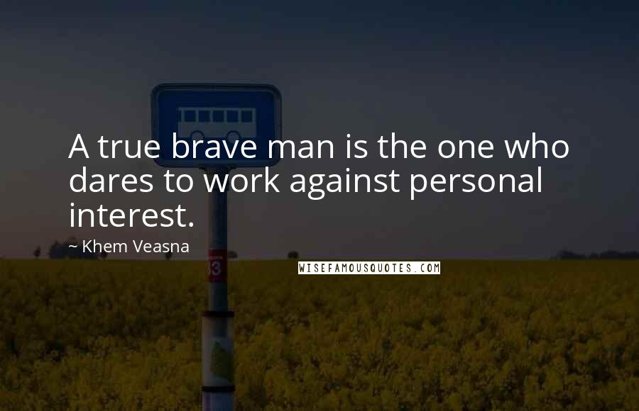 Khem Veasna Quotes: A true brave man is the one who dares to work against personal interest.