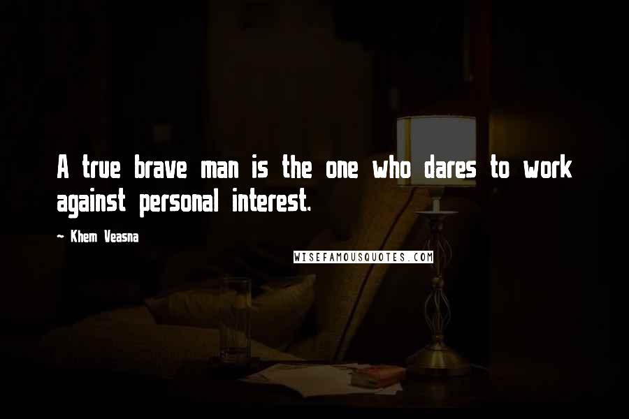 Khem Veasna Quotes: A true brave man is the one who dares to work against personal interest.