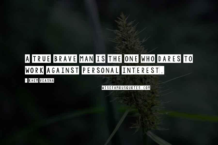 Khem Veasna Quotes: A true brave man is the one who dares to work against personal interest.