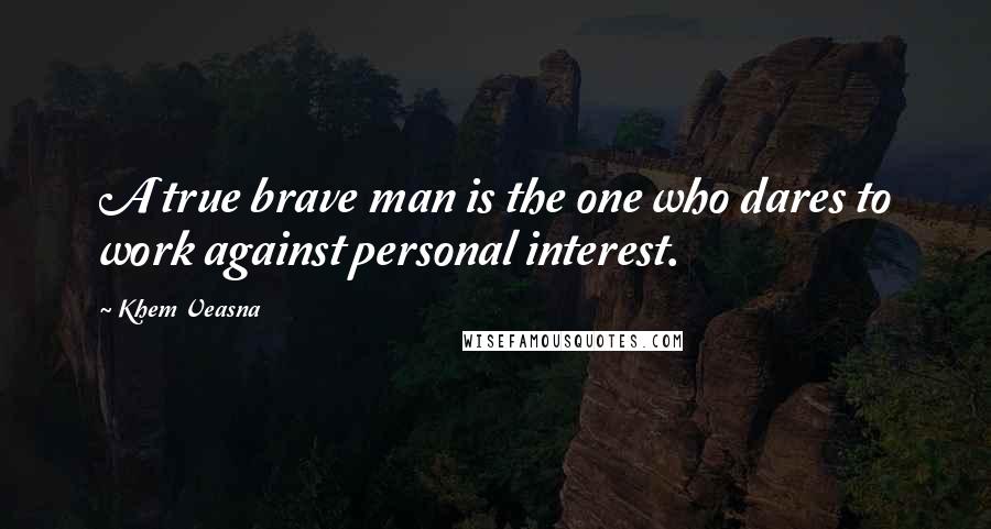 Khem Veasna Quotes: A true brave man is the one who dares to work against personal interest.