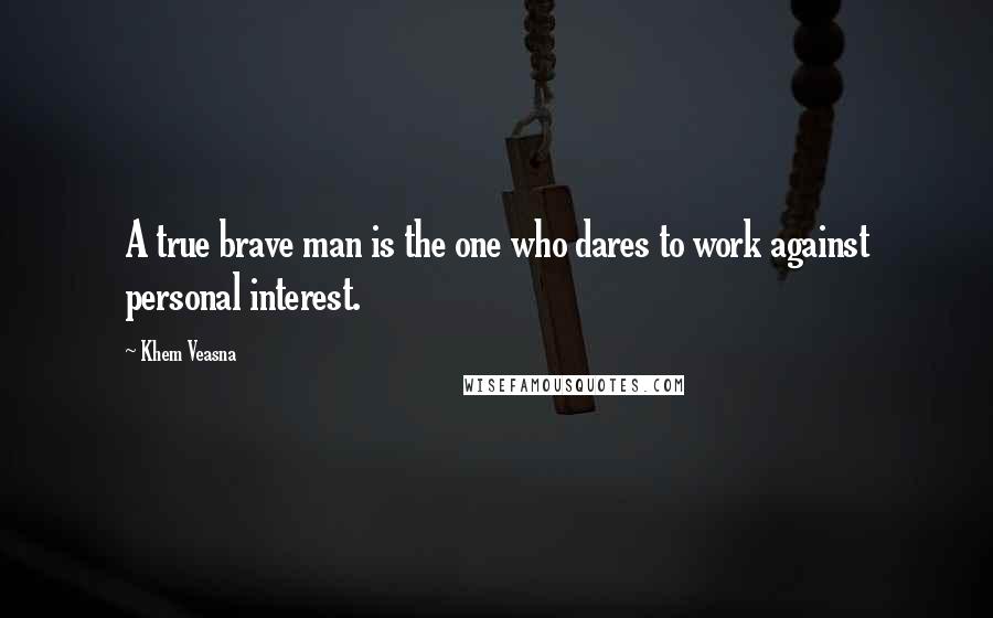 Khem Veasna Quotes: A true brave man is the one who dares to work against personal interest.