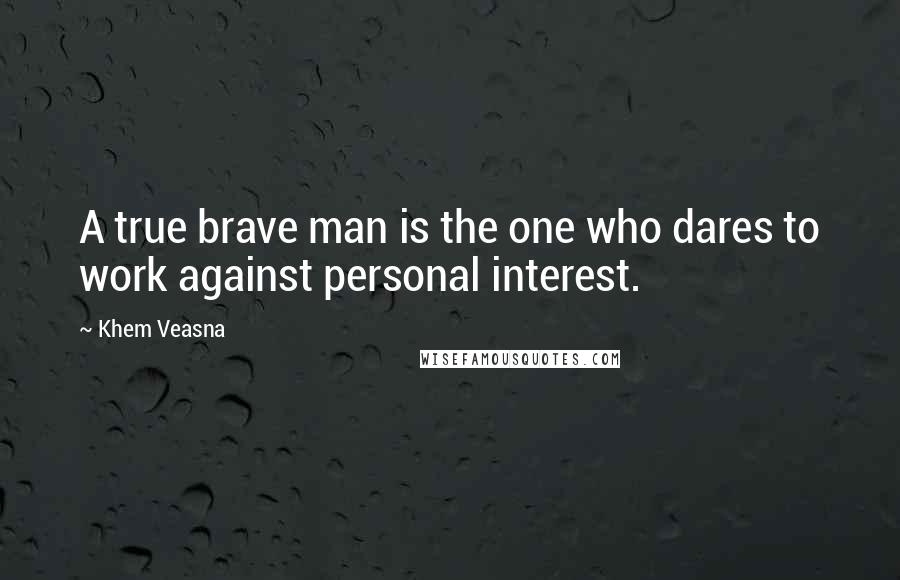 Khem Veasna Quotes: A true brave man is the one who dares to work against personal interest.
