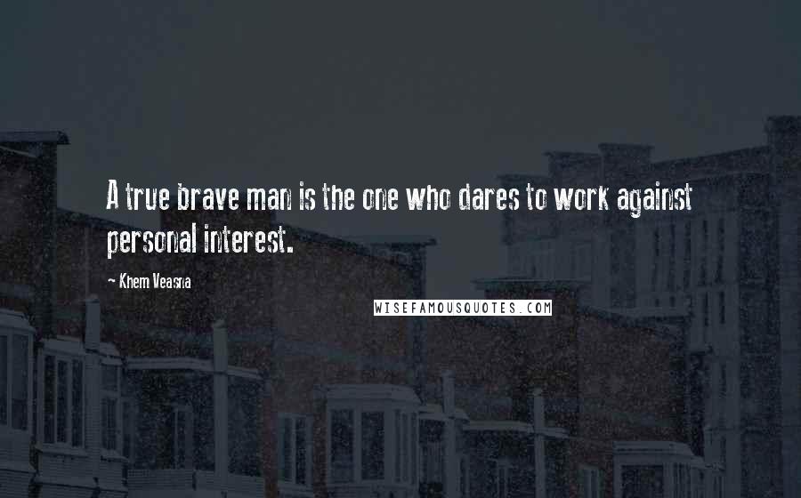 Khem Veasna Quotes: A true brave man is the one who dares to work against personal interest.