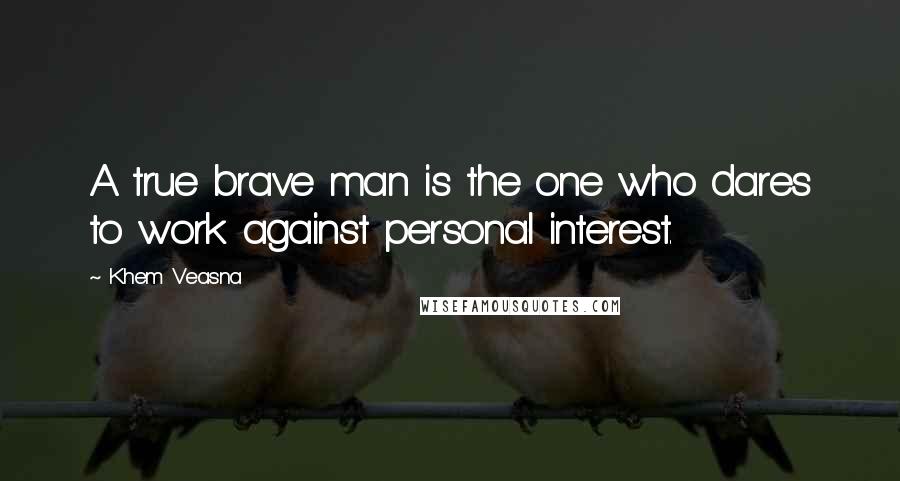Khem Veasna Quotes: A true brave man is the one who dares to work against personal interest.