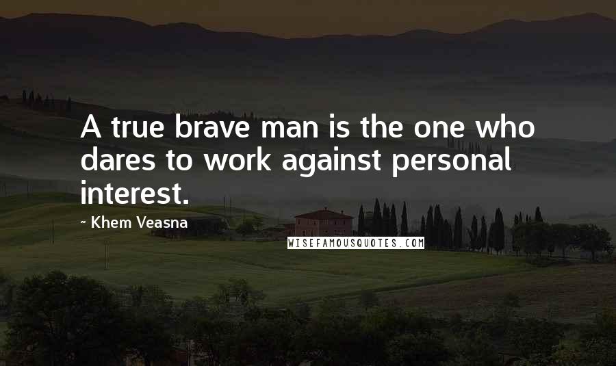 Khem Veasna Quotes: A true brave man is the one who dares to work against personal interest.