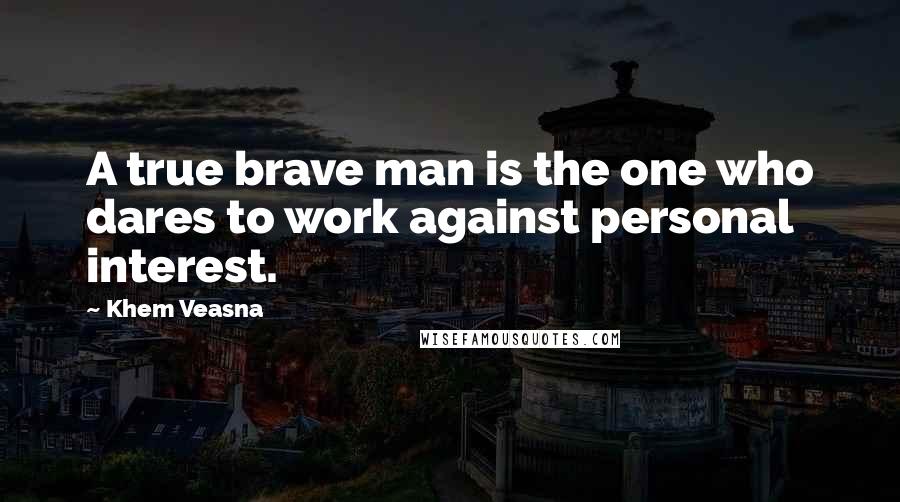 Khem Veasna Quotes: A true brave man is the one who dares to work against personal interest.