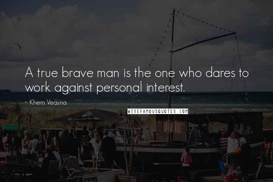 Khem Veasna Quotes: A true brave man is the one who dares to work against personal interest.