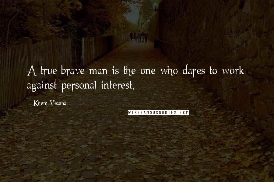 Khem Veasna Quotes: A true brave man is the one who dares to work against personal interest.