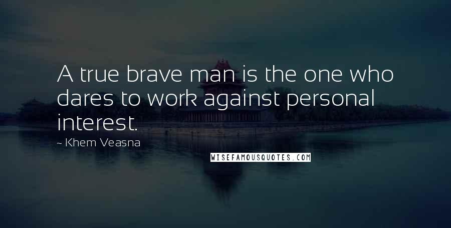 Khem Veasna Quotes: A true brave man is the one who dares to work against personal interest.