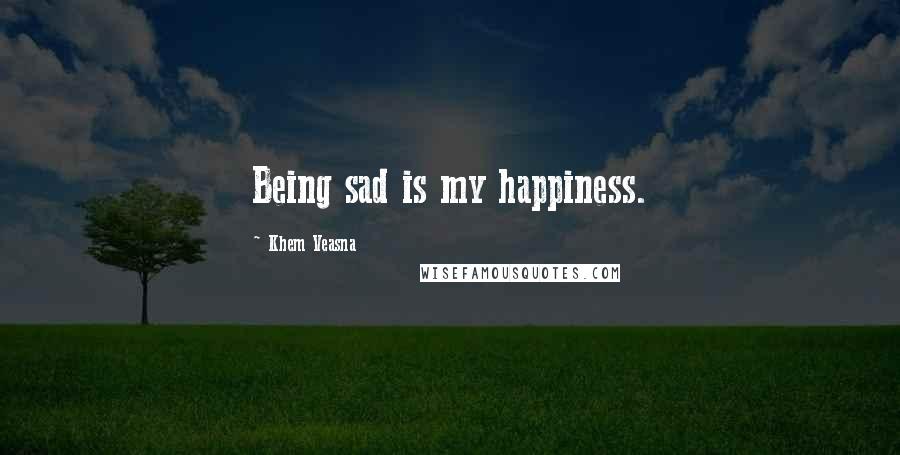 Khem Veasna Quotes: Being sad is my happiness.