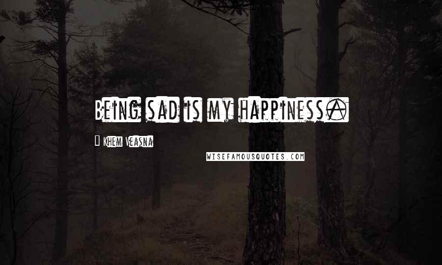 Khem Veasna Quotes: Being sad is my happiness.