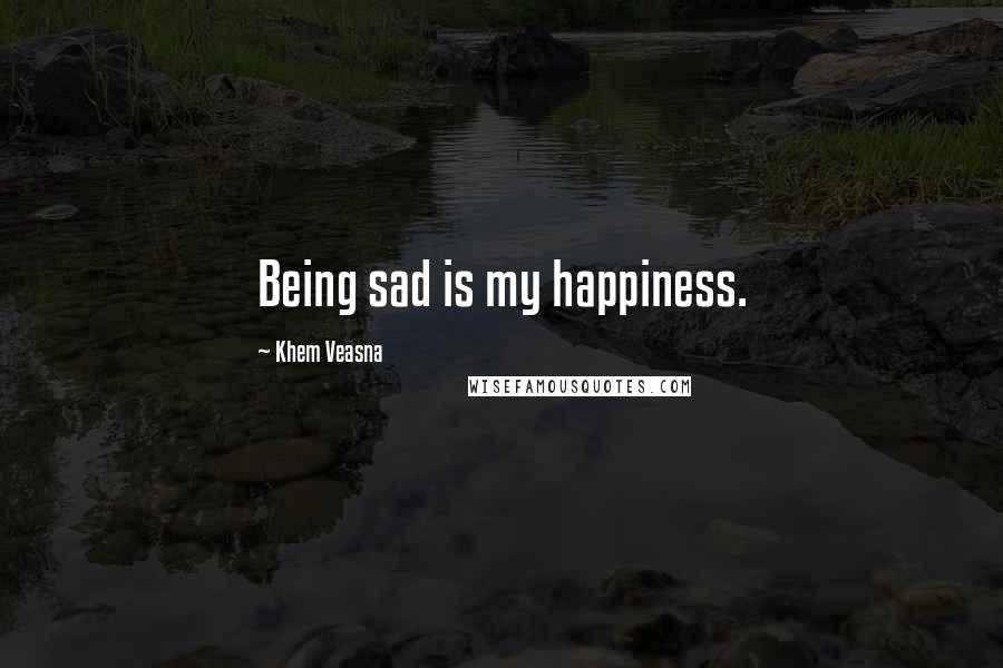 Khem Veasna Quotes: Being sad is my happiness.