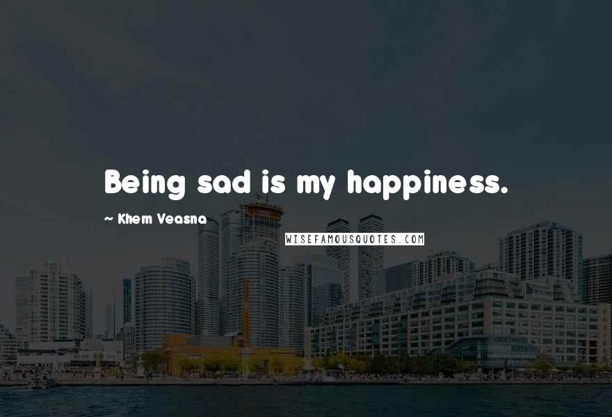 Khem Veasna Quotes: Being sad is my happiness.