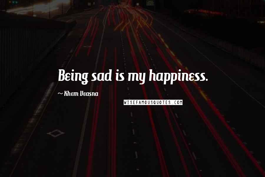 Khem Veasna Quotes: Being sad is my happiness.