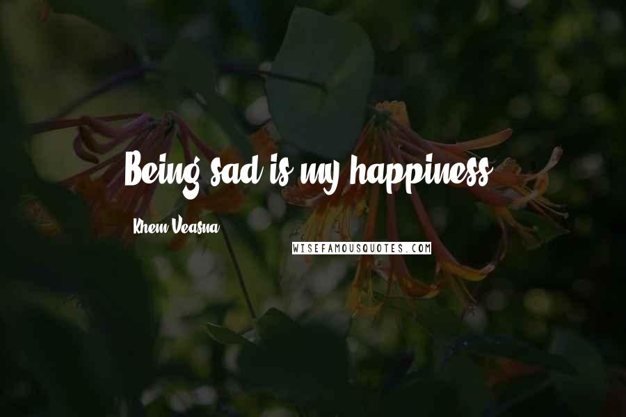 Khem Veasna Quotes: Being sad is my happiness.