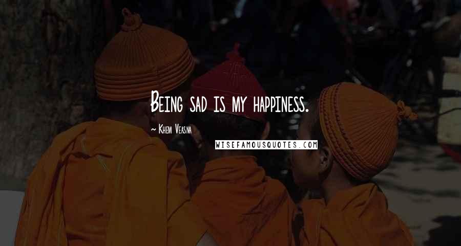 Khem Veasna Quotes: Being sad is my happiness.
