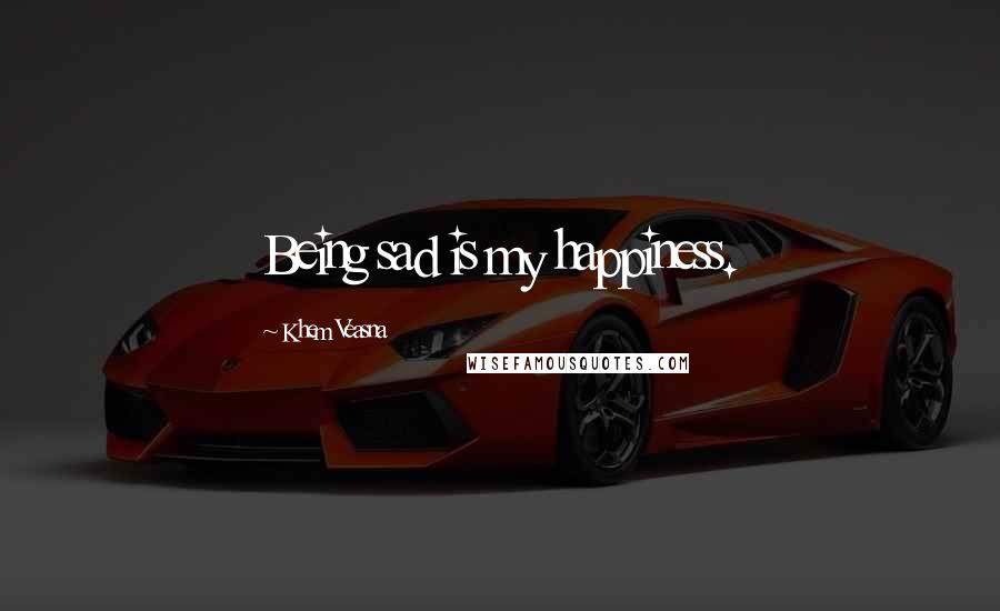 Khem Veasna Quotes: Being sad is my happiness.