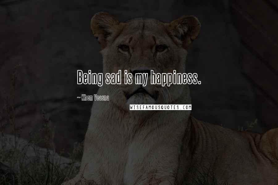 Khem Veasna Quotes: Being sad is my happiness.