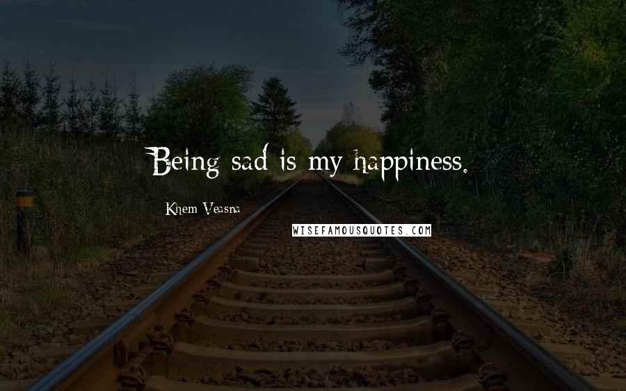 Khem Veasna Quotes: Being sad is my happiness.