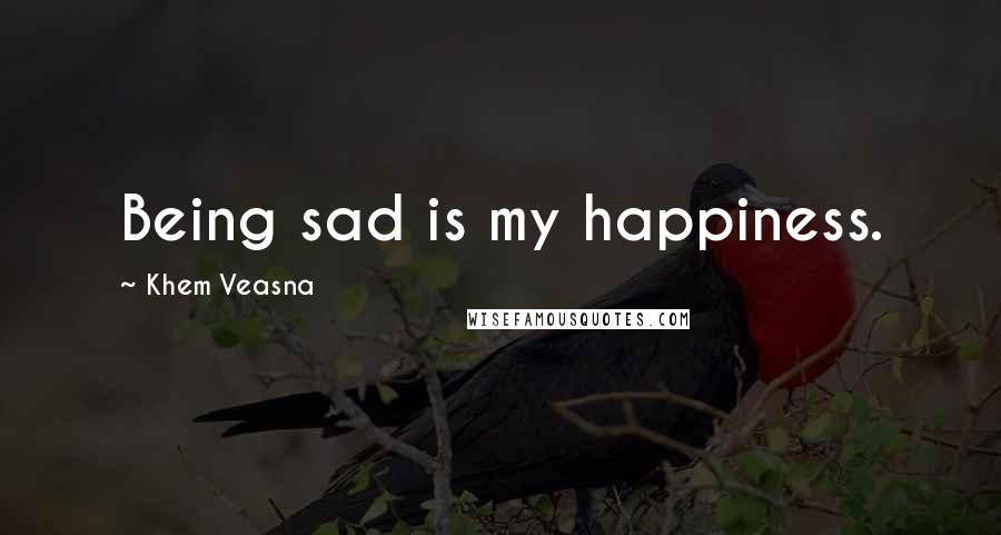 Khem Veasna Quotes: Being sad is my happiness.
