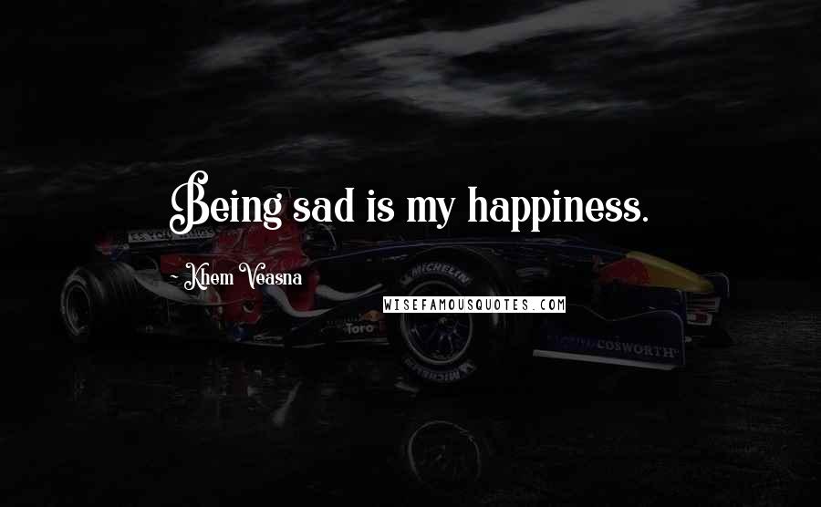 Khem Veasna Quotes: Being sad is my happiness.