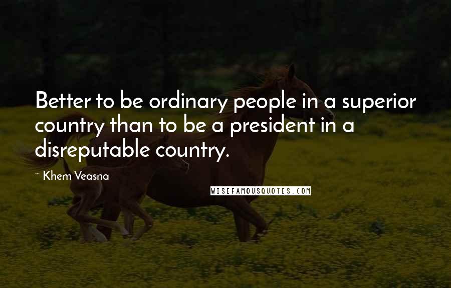 Khem Veasna Quotes: Better to be ordinary people in a superior country than to be a president in a disreputable country.