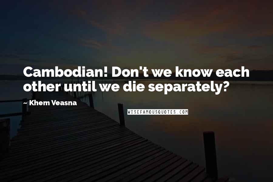 Khem Veasna Quotes: Cambodian! Don't we know each other until we die separately?