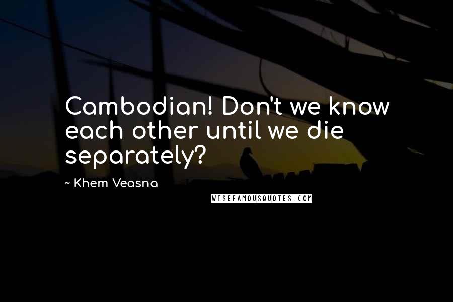 Khem Veasna Quotes: Cambodian! Don't we know each other until we die separately?