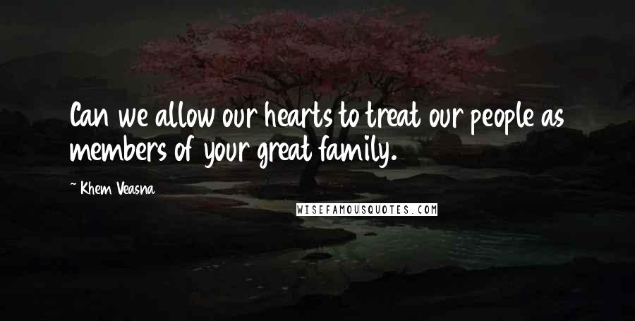 Khem Veasna Quotes: Can we allow our hearts to treat our people as members of your great family.