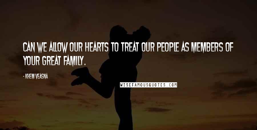 Khem Veasna Quotes: Can we allow our hearts to treat our people as members of your great family.