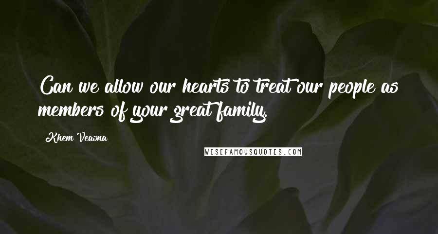 Khem Veasna Quotes: Can we allow our hearts to treat our people as members of your great family.